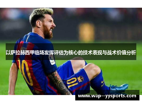 以萨拉赫西甲临场发挥评估为核心的技术表现与战术价值分析