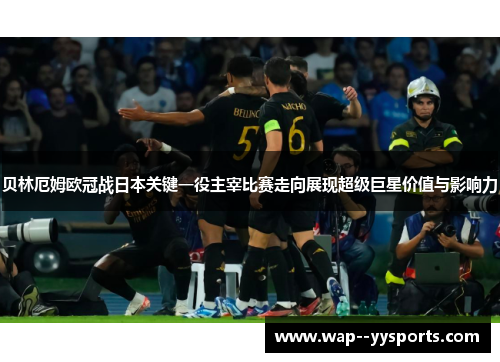 贝林厄姆欧冠战日本关键一役主宰比赛走向展现超级巨星价值与影响力