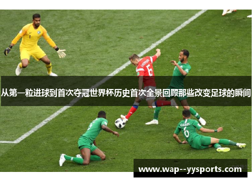从第一粒进球到首次夺冠世界杯历史首次全景回顾那些改变足球的瞬间