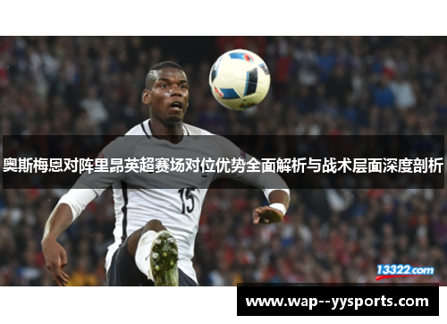 奥斯梅恩对阵里昂英超赛场对位优势全面解析与战术层面深度剖析