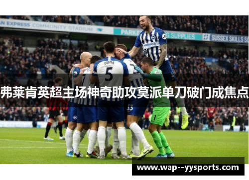 弗莱肯英超主场神奇助攻莫派单刀破门成焦点