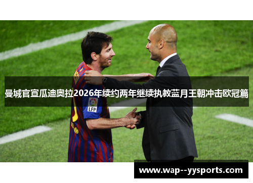 曼城官宣瓜迪奥拉2026年续约两年继续执教蓝月王朝冲击欧冠篇