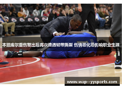本坦库尔重伤复出后再次遭遇韧带撕裂 伤情恶化恐影响职业生涯 本坦库尔重伤复出后再次遭遇韧带撕裂 伤情恶化恐影响职业生涯