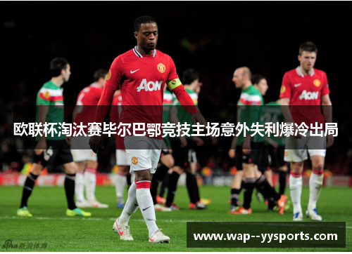 欧联杯淘汰赛毕尔巴鄂竞技主场意外失利爆冷出局