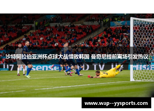 沙特阿拉伯亚洲杯点球大战惜败韩国 曼奇尼提前离场引发热议