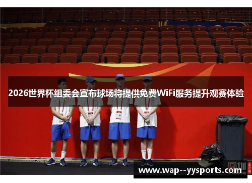 2026世界杯组委会宣布球场将提供免费WiFi服务提升观赛体验 2026世界杯组委会宣布球场将提供免费WiFi服务提升观赛体验