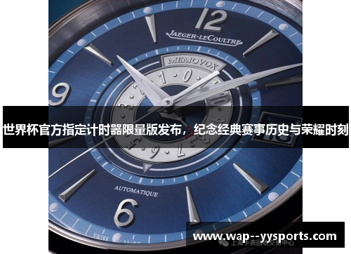 世界杯官方指定计时器限量版发布,纪念经典赛事历史与荣耀时刻 世界杯官方指定计时器限量版发布,纪念经典赛事历史与荣耀时刻