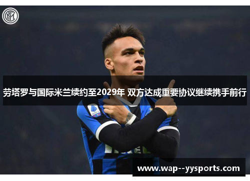 劳塔罗与国际米兰续约至2029年 双方达成重要协议继续携手前行 劳塔罗与国际米兰续约至2029年 双方达成重要协议继续携手前行
