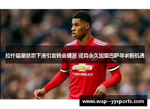 拉什福德状态下滑引发转会猜测 或将永久加盟巴萨寻求新机遇