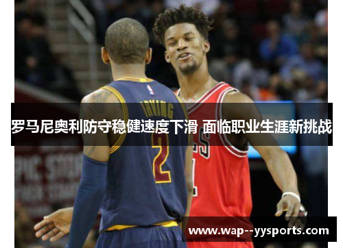 罗马尼奥利防守稳健速度下滑 面临职业生涯新挑战