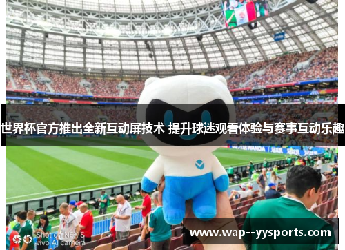 世界杯官方推出全新互动屏技术 提升球迷观看体验与赛事互动乐趣