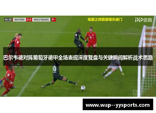 巴尔韦德对阵葡萄牙德甲全场表现深度复盘与关键瞬间解析战术思路