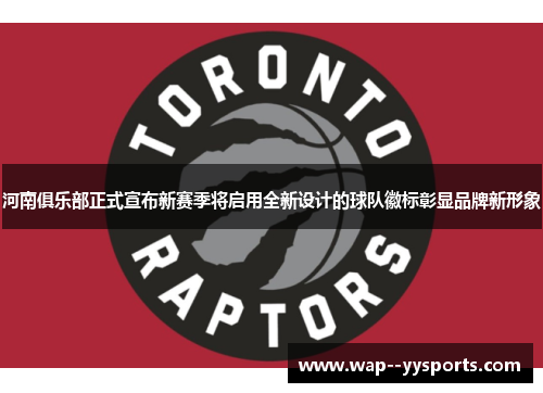河南俱乐部正式宣布新赛季将启用全新设计的球队徽标彰显品牌新形象