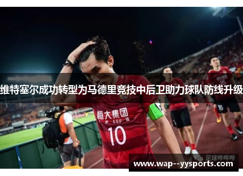 维特塞尔成功转型为马德里竞技中后卫助力球队防线升级 维特塞尔成功转型为马德里竞技中后卫助力球队防线升级