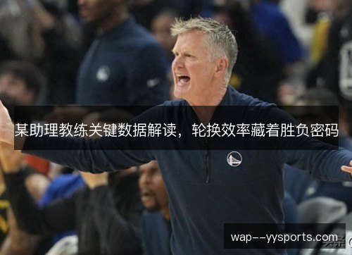 某助理教练关键数据解读，轮换效率藏着胜负密码