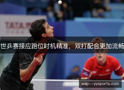 世乒赛接应跑位时机精准，双打配合更加流畅
