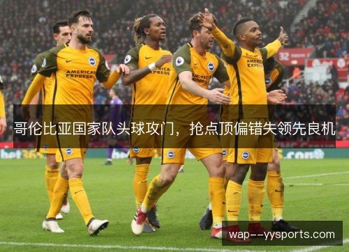 哥伦比亚国家队头球攻门,抢点顶偏错失领先良机 哥伦比亚国家队头球攻门,抢点顶偏错失领先良机