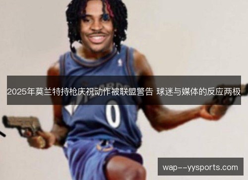 2025年莫兰特持枪庆祝动作被联盟警告 球迷与媒体的反应两极 2025年莫兰特持枪庆祝动作被联盟警告 球迷与媒体的反应两极